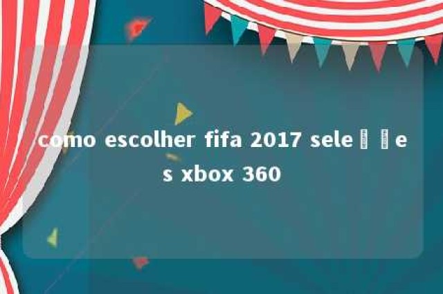 como escolher fifa 2017 seleções xbox 360 