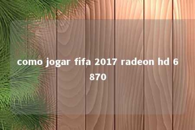 como jogar fifa 2017 radeon hd 6870 