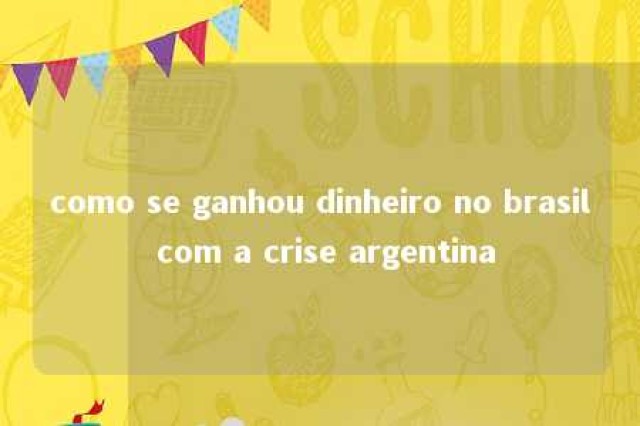 como se ganhou dinheiro no brasil com a crise argentina 