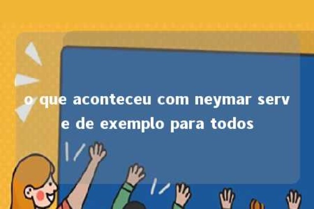 o que aconteceu com neymar serve de exemplo para todos 