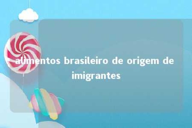 alimentos brasileiro de origem de imigrantes 