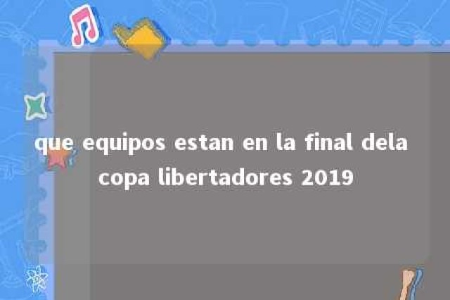 que equipos estan en la final dela copa libertadores 2019 