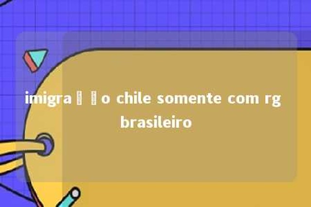 imigração chile somente com rg brasileiro 