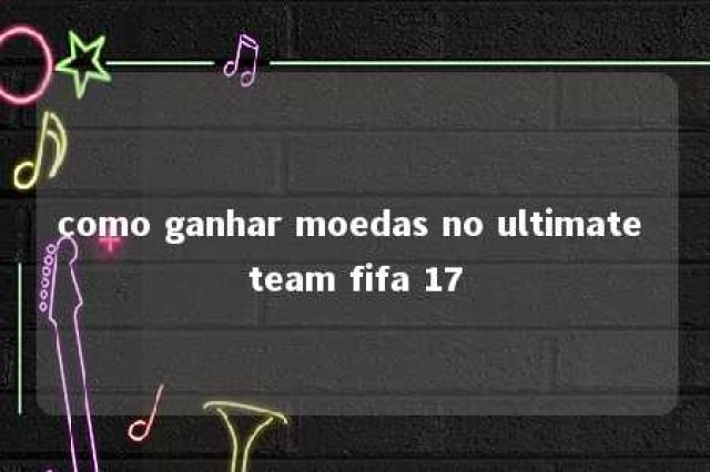 como ganhar moedas no ultimate team fifa 17 