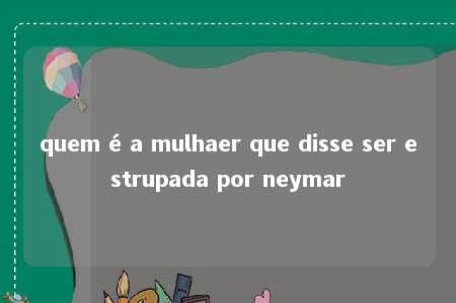 quem é a mulhaer que disse ser estrupada por neymar 