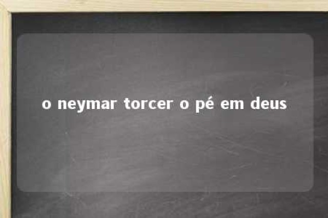 o neymar torcer o pé em deus 