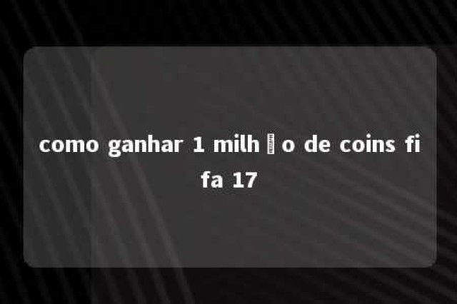 como ganhar 1 milhão de coins fifa 17 