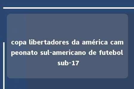 copa libertadores da américa campeonato sul-americano de futebol sub-17